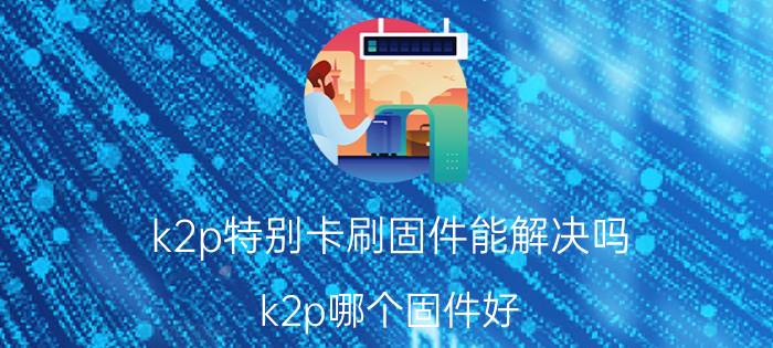 k2p特别卡刷固件能解决吗 k2p哪个固件好？